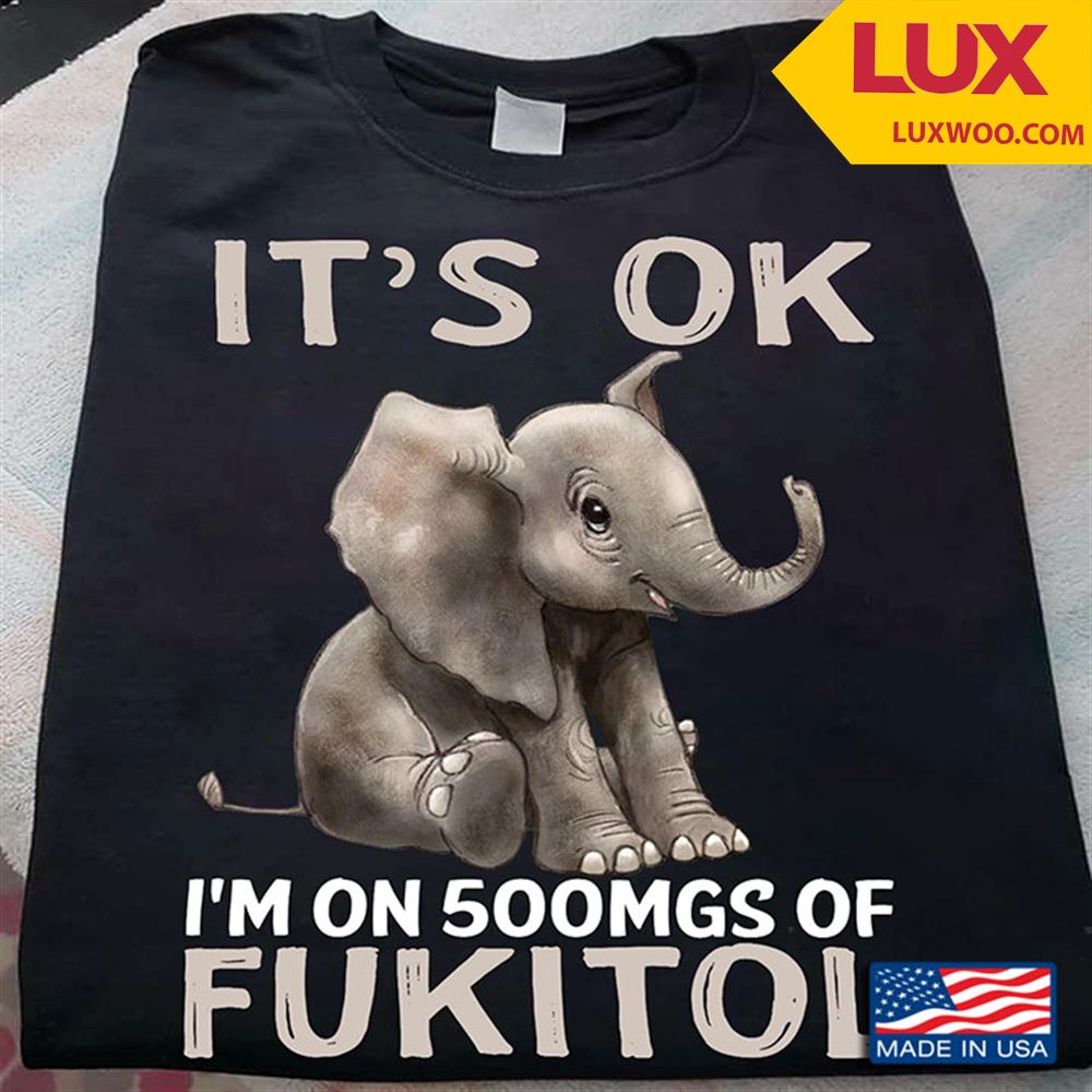 Elephant Its Ok Im On 500mgs Of Fukitol Tshirt Size Up To 5xl