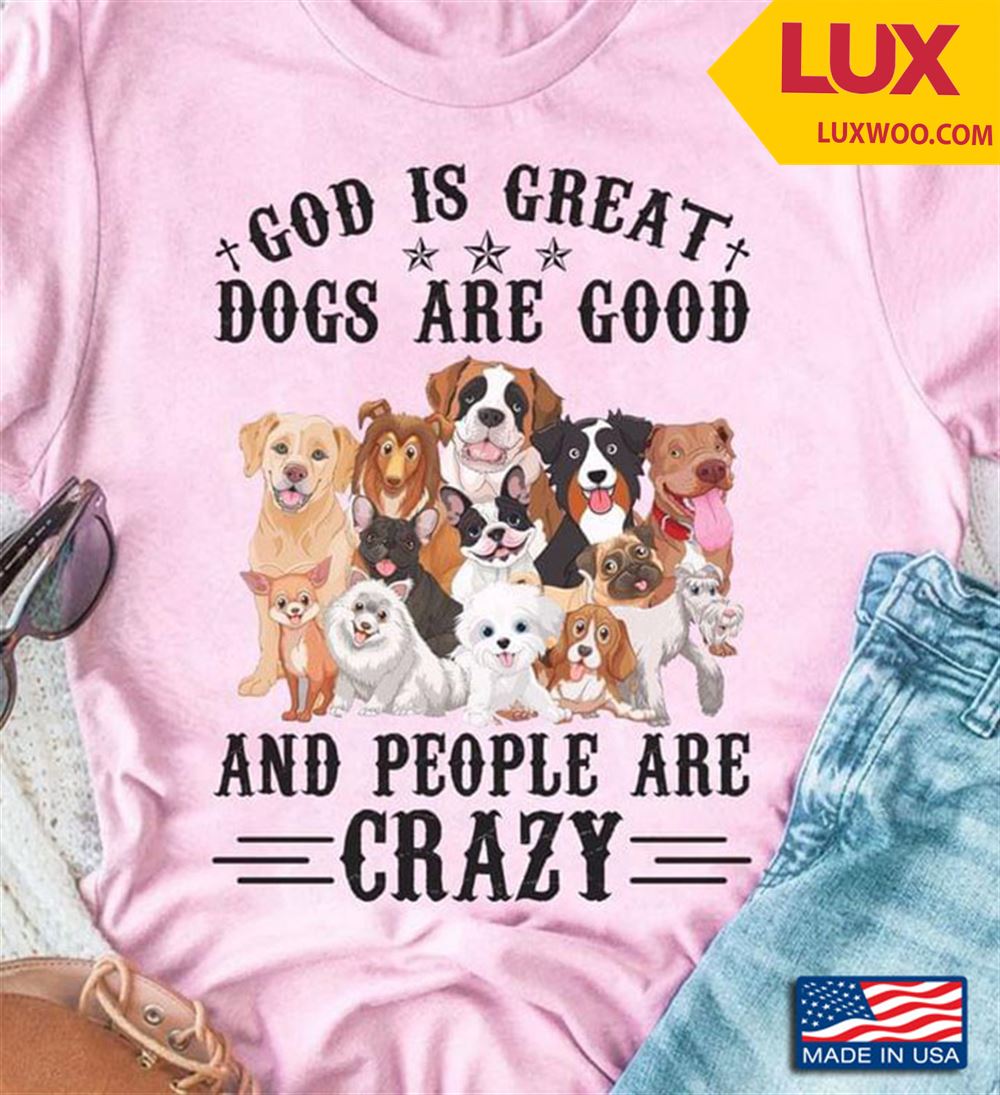 God Is Great Dogs Are Good And People Are Crazy Shirt Size Up To 5xl