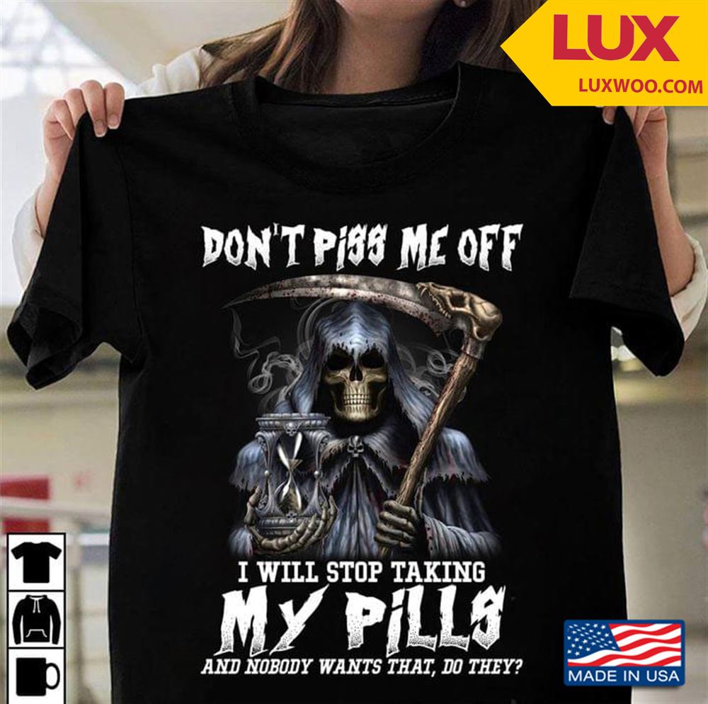 Grim Reaper Dont Piss Me Off I Will Stop Taking My Pills And Nobody Wants That Do They Shirt Size Up To 5xl