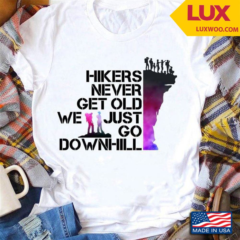Hikers Never Get Old We Just Go Downhill Shirt Size Up To 5xl