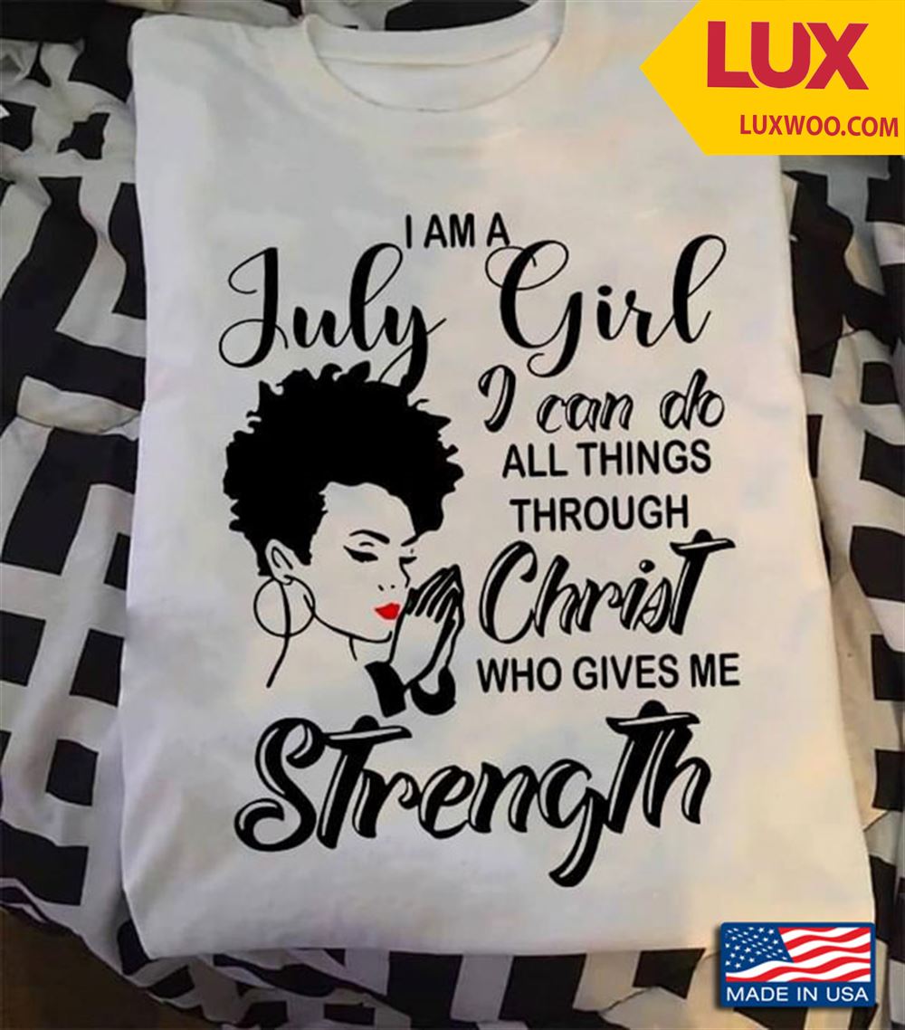 I Am July Girl I Can Do All Things Through Christ Who Gives Me Strength Tshirt Size Up To 5xl