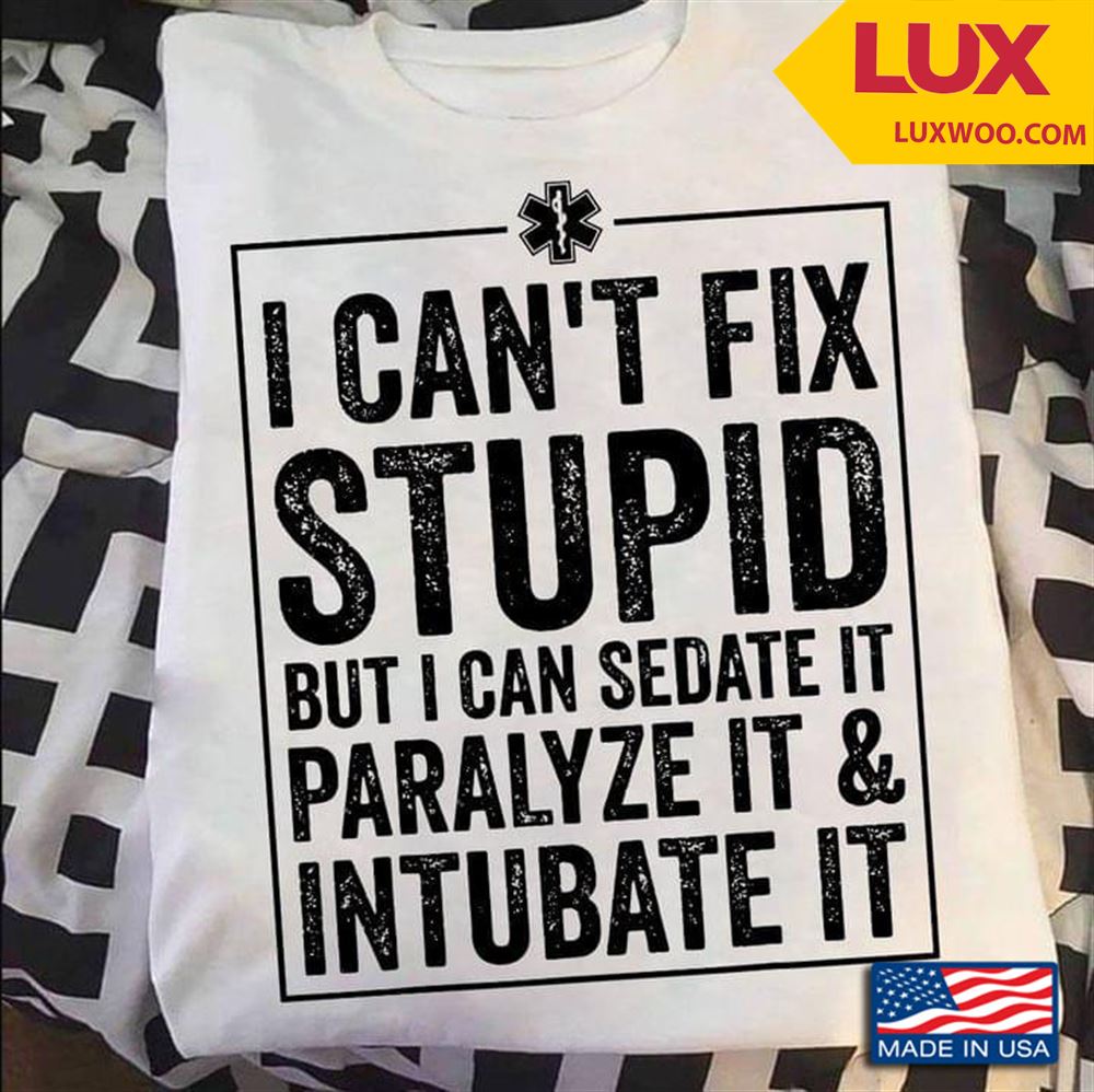 I Cant Fix Stupid But I Can Sedate It Paralyze It And Intubate It Emt Shirt Size Up To 5xl