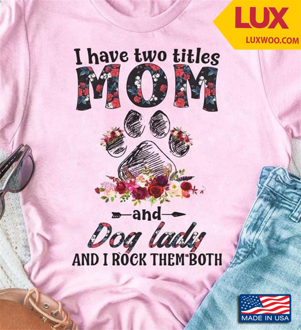 I Have Two Titles Mom And Dog Lady And I Rock Them Both Shirt Size Up To 5xl