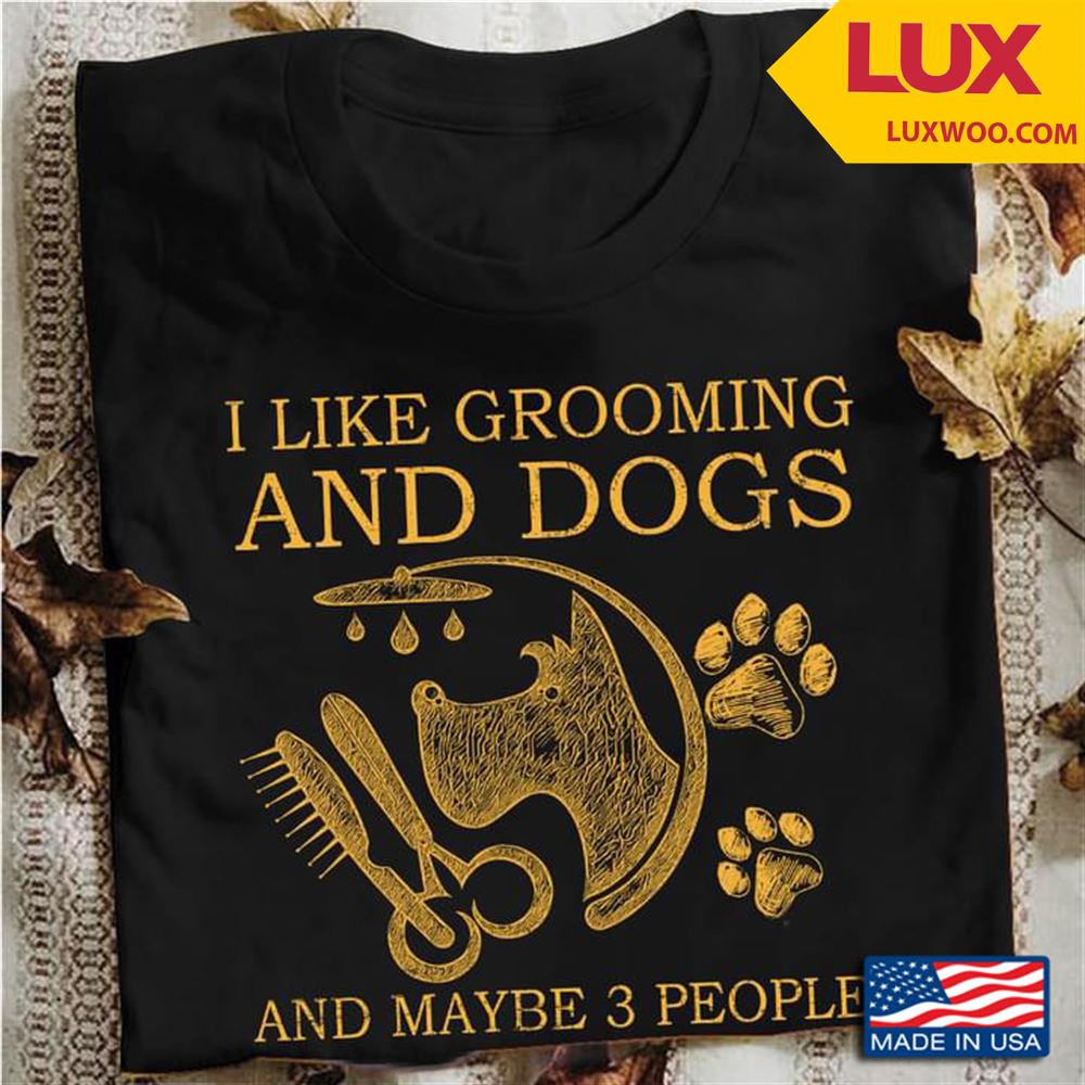 I Like Grooming And Dogs And Maybe 3 People Tshirt Size Up To 5xl