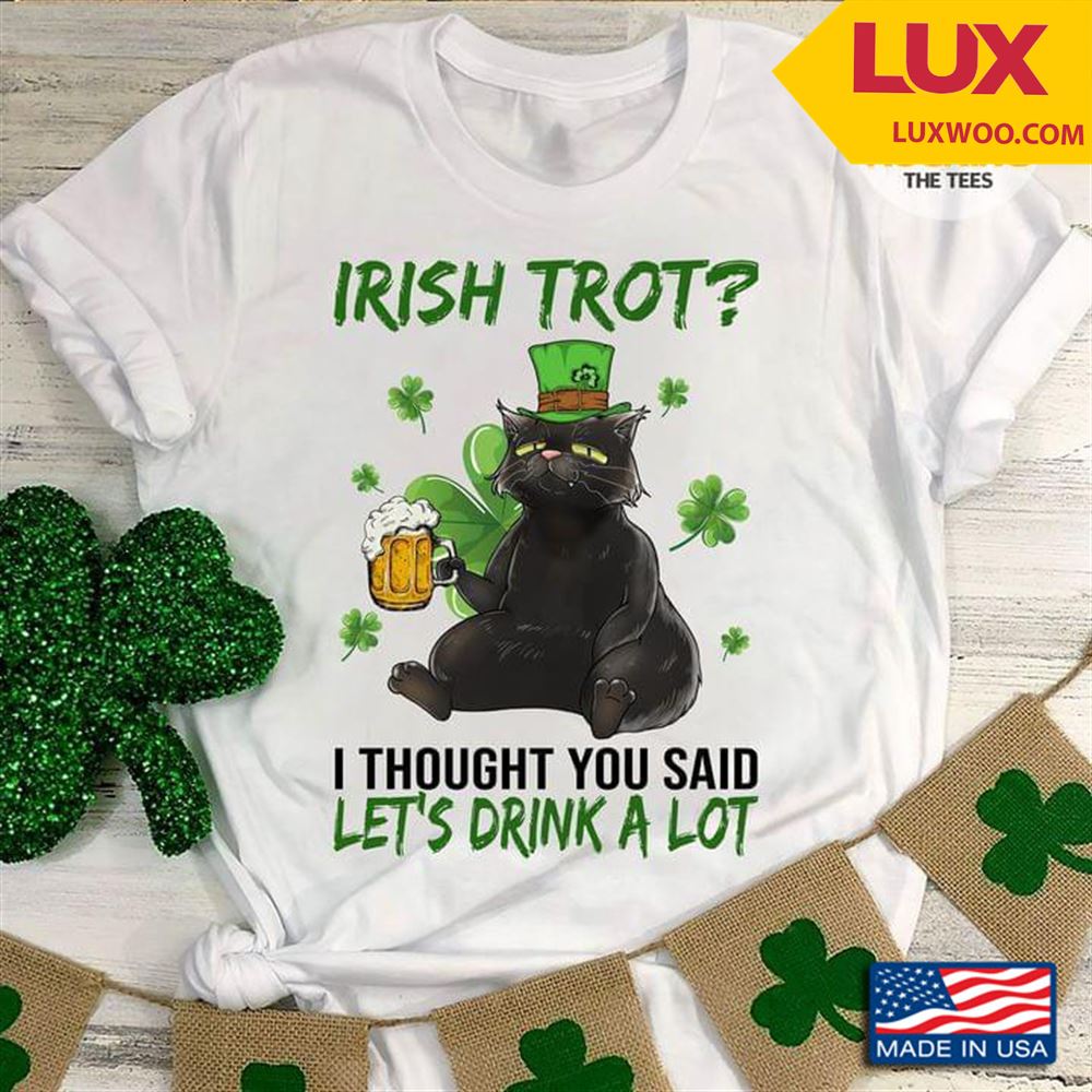Irish Trot I Thought You Said Lets Drink A Lot Black Cat Drinking Beer Shamrock St Patricks Day Tshirt Size Up To 5xl