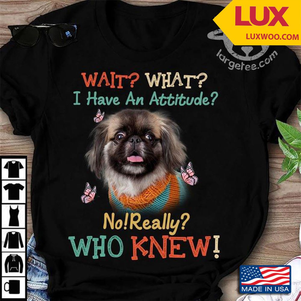 Miniature Pekingese And Butterflies Wait What I Have An Attitude No Really Who Knew Tshirt Size Up To 5xl