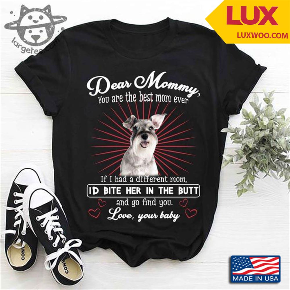 Miniature Schnauzer Dear Mommy You Are The Best Mom Ever If I Had A Different Mom Id Bite Her Tshirt Size Up To 5xl
