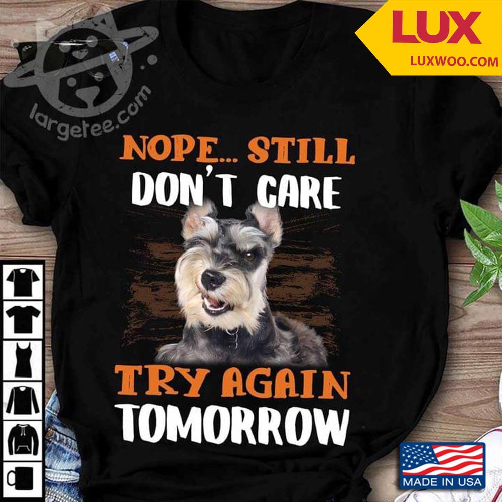Miniature Schnauzer Nope Still Dont Care Try Again Tomorrow Tshirt Size Up To 5xl