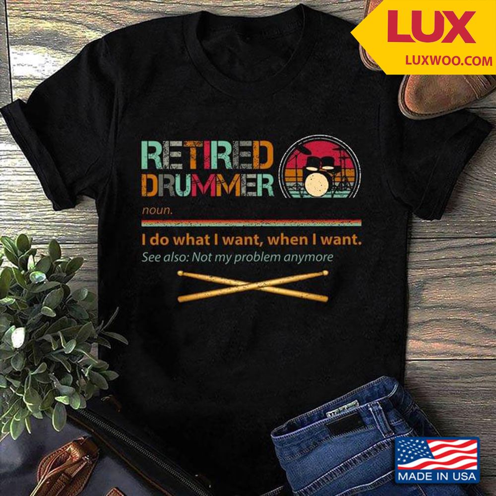 Retired Drummer I Do What I Want When I Want See Also Not My Problem Anymore Shirt Size Up To 5xl