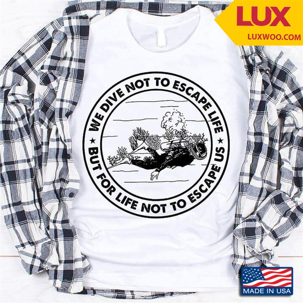 Scuba Diving We Dive Not To Escape Life But For Life Not To Escape Us Shirt Size Up To 5xl