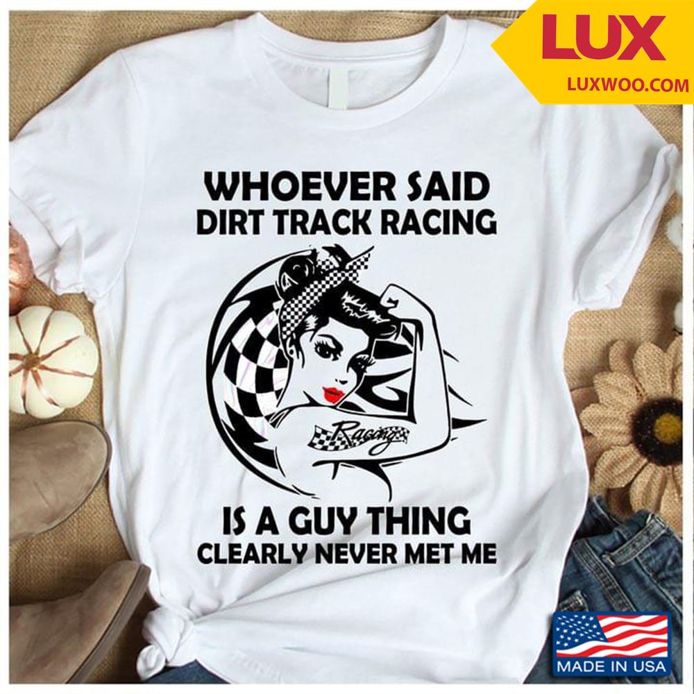 Whoever Said Dirt Track Racing Is A Guy Thing Clearly Never Met Me Shirt Size Up To 5xl