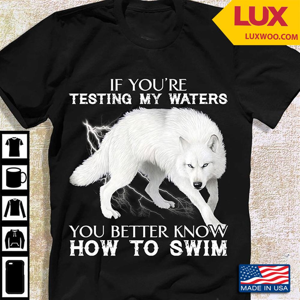 Wolf If Youre Testing My Waters You Better Know How To Swim Shirt Size Up To 5xl