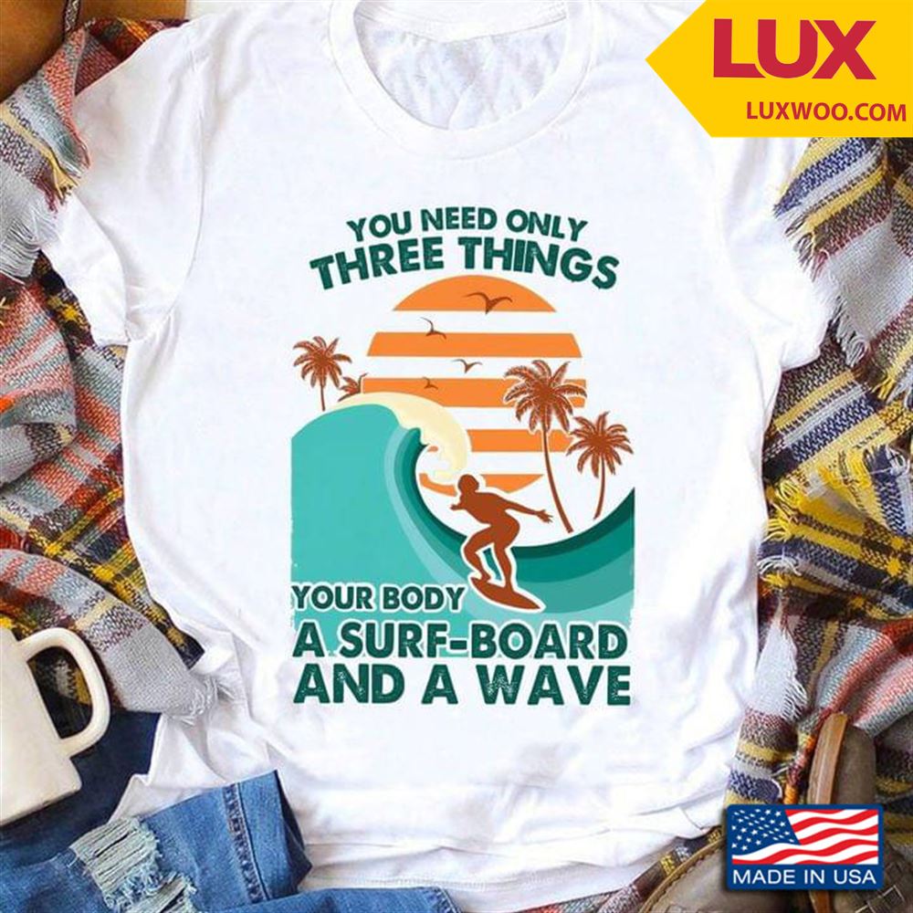 You Need Only Three Things Your Body A Surf-board And A Wave Shirt Size Up To 5xl