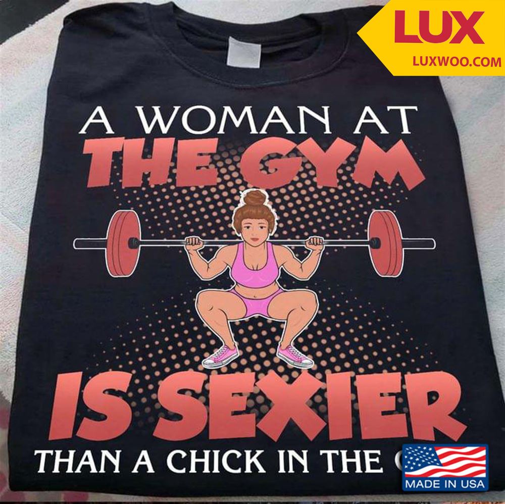 A Woman At The Gym Is Sexier Than A Chick In The Club Shirt Size Up To 5xl