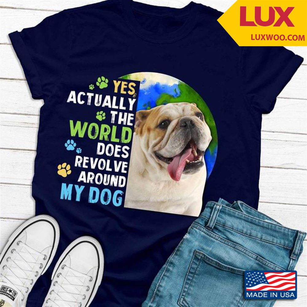 Bulldog Yes Actually The World Does Revolve Around My Dog Tshirt Size Up To 5xl