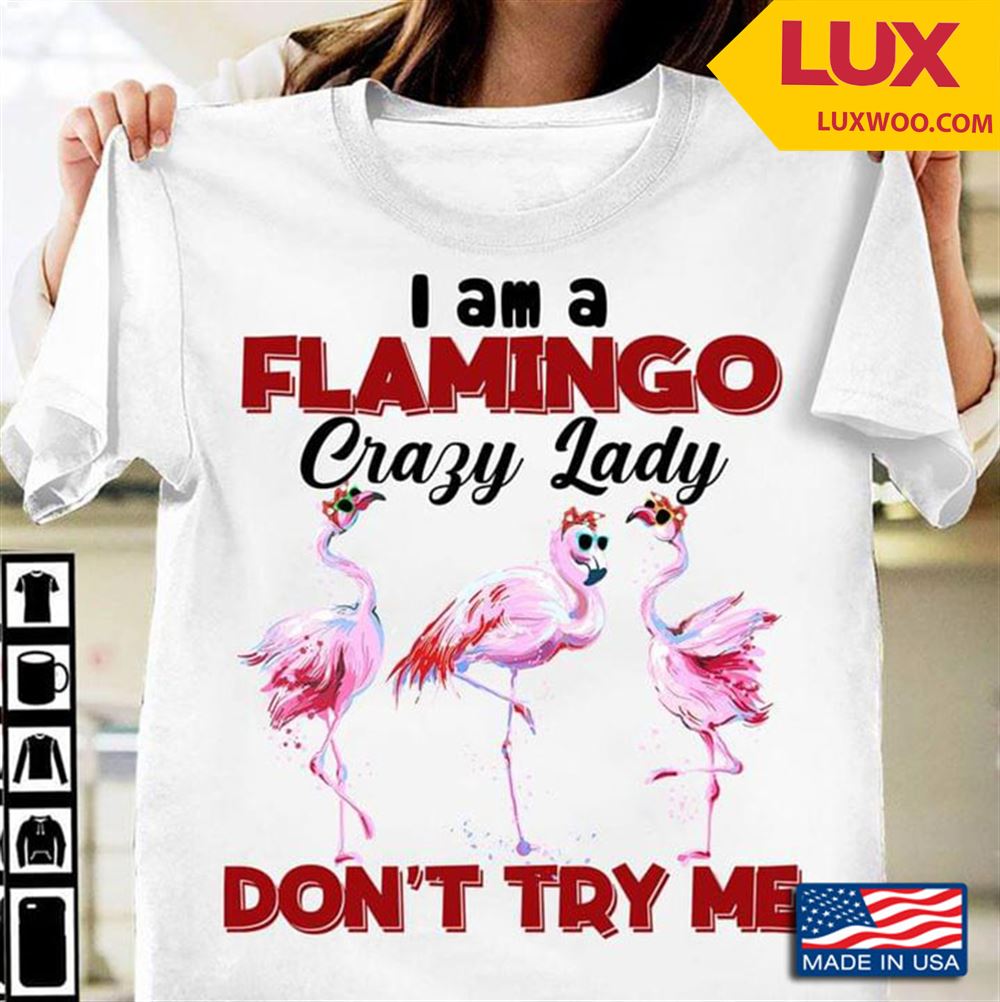 Flamingo I Am A Flamingo Crazy Lady Dont Try Me Tshirt Size Up To 5xl