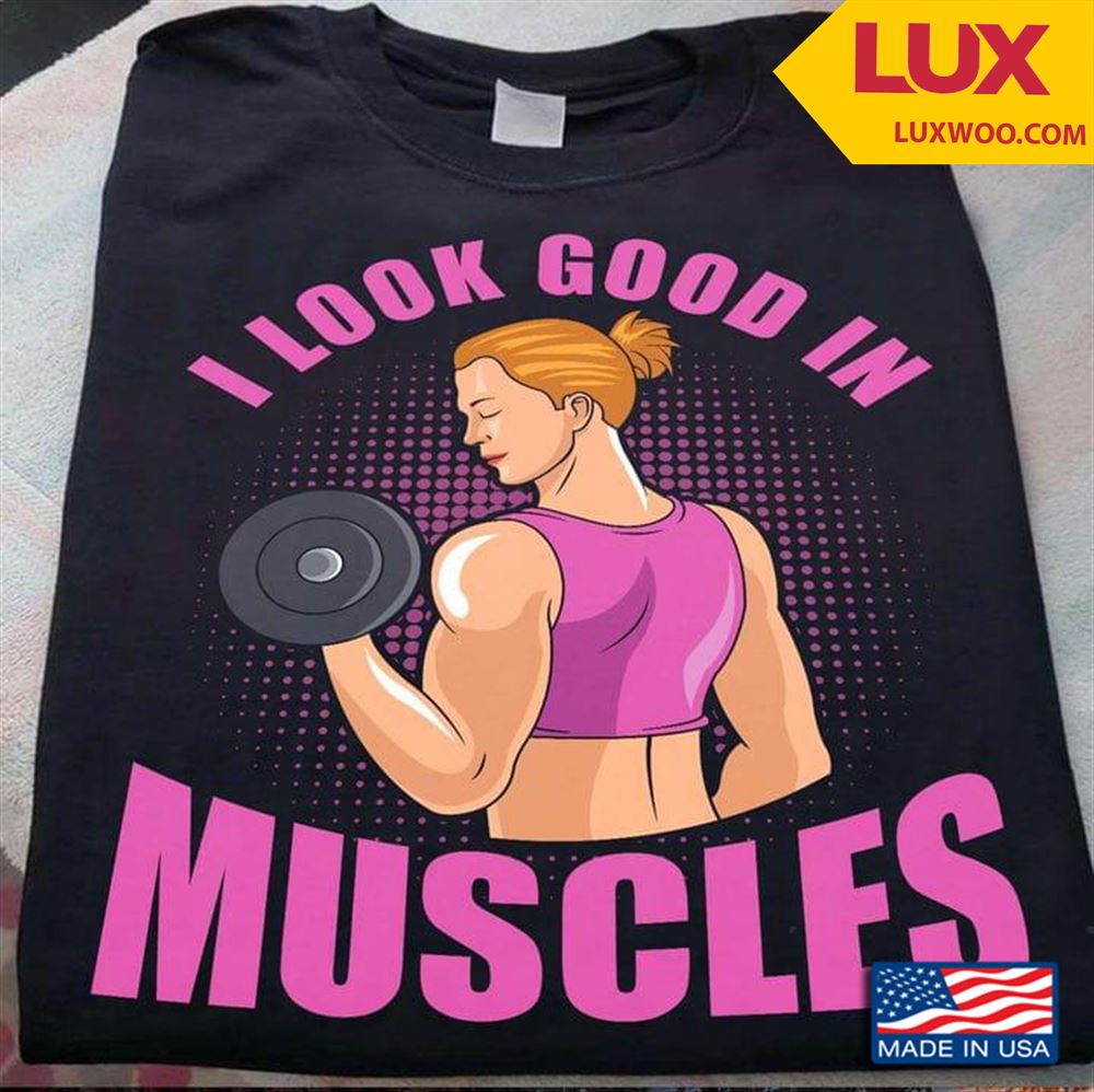 Gym Woman I Look Good In Muscles Shirt Plus Size Up To 5xl