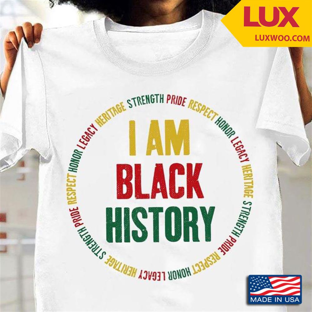 I Am Black History Heritage Strength Pride Respect Honor Legacy Tshirt Size Up To 5xl