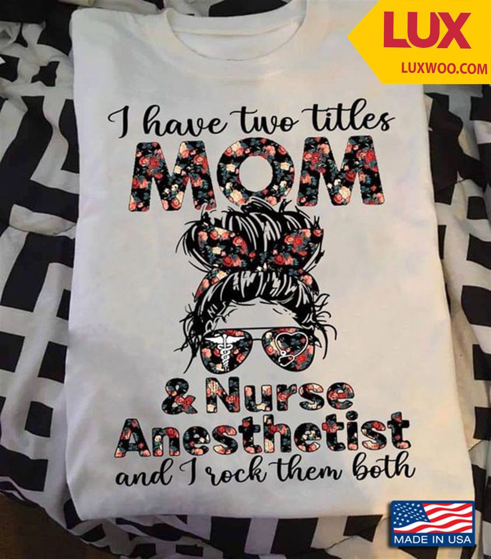 I Have Two Titles Mom And Nurse Anesthetist And I Rock Them Both Shirt Size Up To 5xl