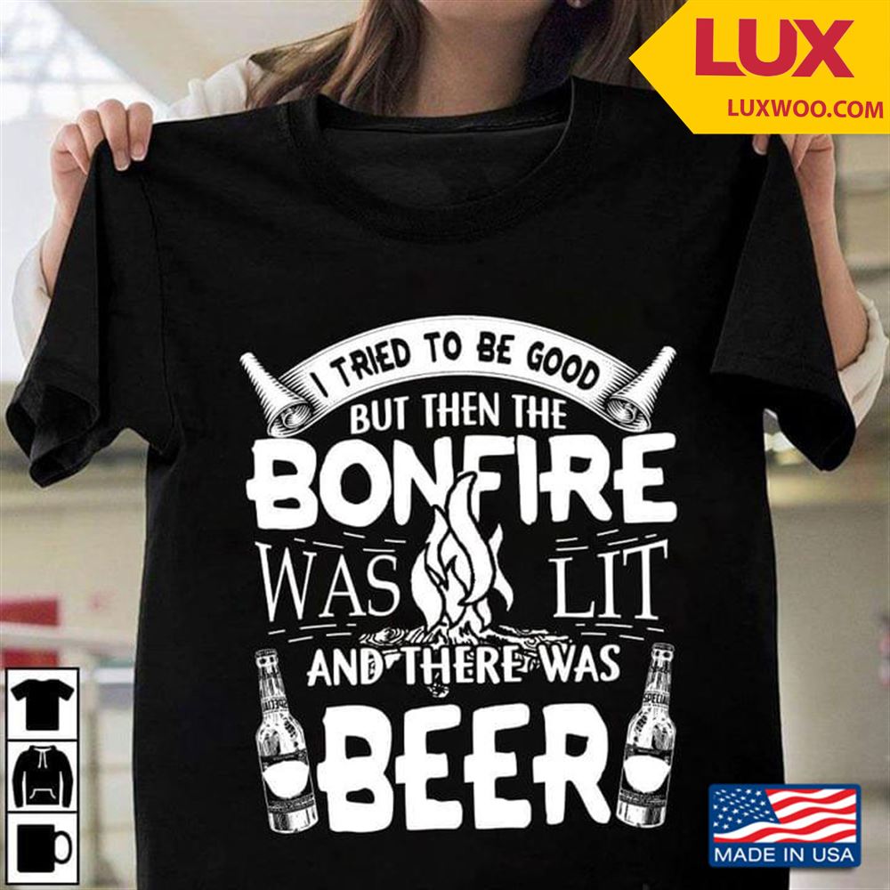 I Tried To Be Good But Then The Bonfire Was Lit And There Was Beer Camping Shirt Size Up To 5xl