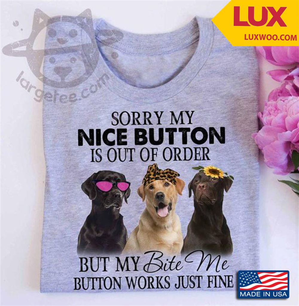 Labrador Retriever Sorry My Nice Button Is Out Of Order But My Bite Me Button Works Just Fine Tshirt Size Up To 5xl