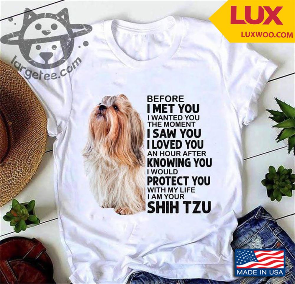 Shih Tzu Before I Met You I Wanted You The Moment I Saw You I Loved You An Hour After Knowing You Shirt Size Up To 5xl