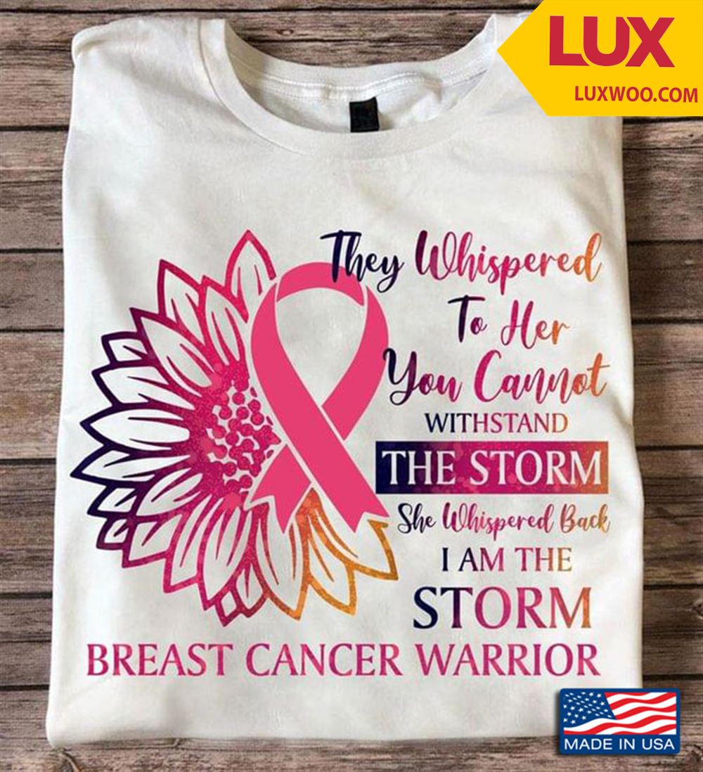 They Whispered To Her You Cannot Withstand The Storm She Whispered Back I Am The Storm Breast Cancer Shirt Plus Size Up To 5xl
