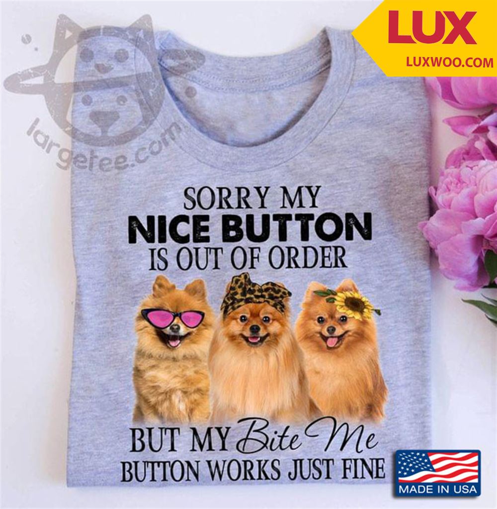 Three Pomeranians Sorry My Nice Button Is Out Of Order But My Bite Me Button Works Just Fine Tshirt Size Up To 5xl