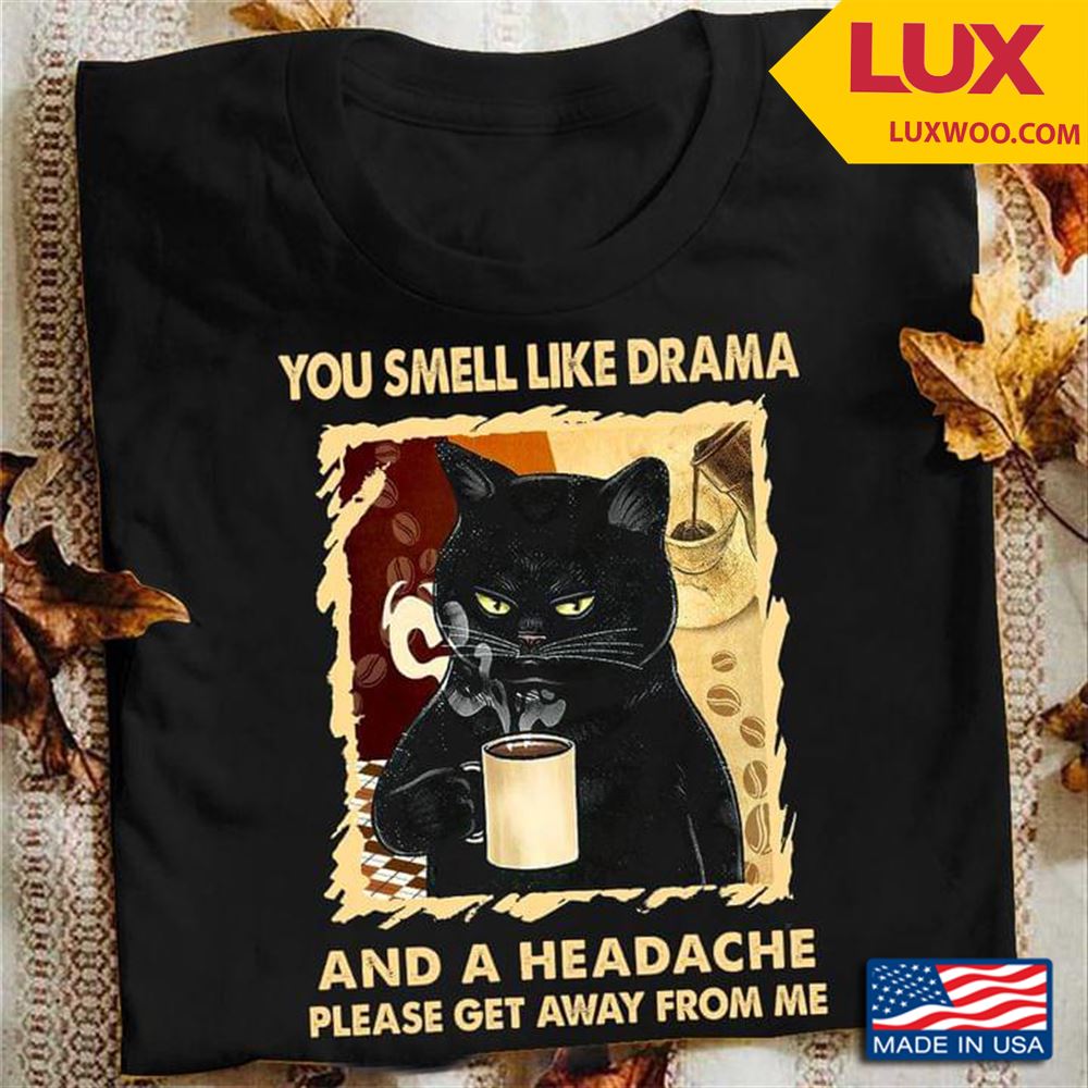 Black Cat With Coffee You Smell Like Drama And A Headache Please Get Away From Me Tshirt Size Up To 5xl