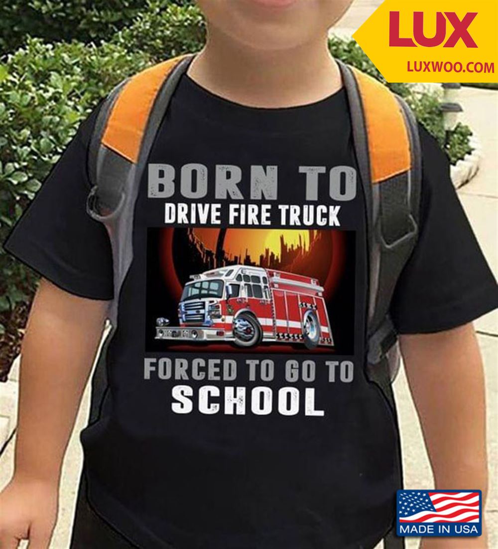Born To Drive Fire Truck Forced To Go To School New Version Tshirt Size Up To 5xl