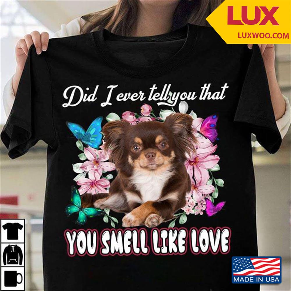 Chihuahua Did I Ever Tell You That You Smell Like Love Shirt Size Up To 5xl