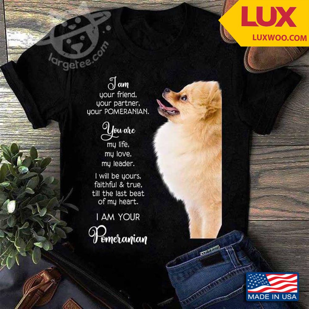 I Am Your Friend Your Partner Your Pomeranian You Are My Life My Love My Leader Tshirt Size Up To 5xl