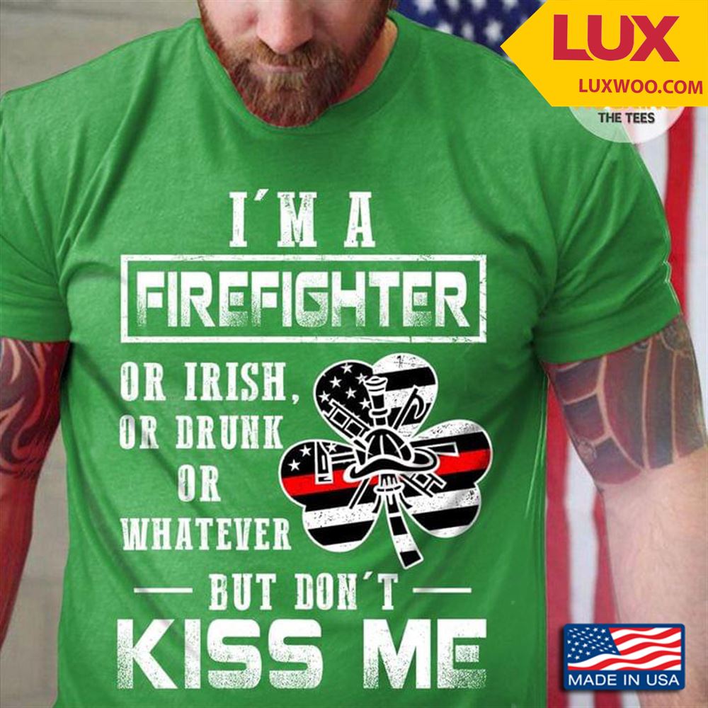 Im A Firefighter Or Irish Or Drunk Or Whatever But Dont Kiss Me Tshirt Size Up To 5xl