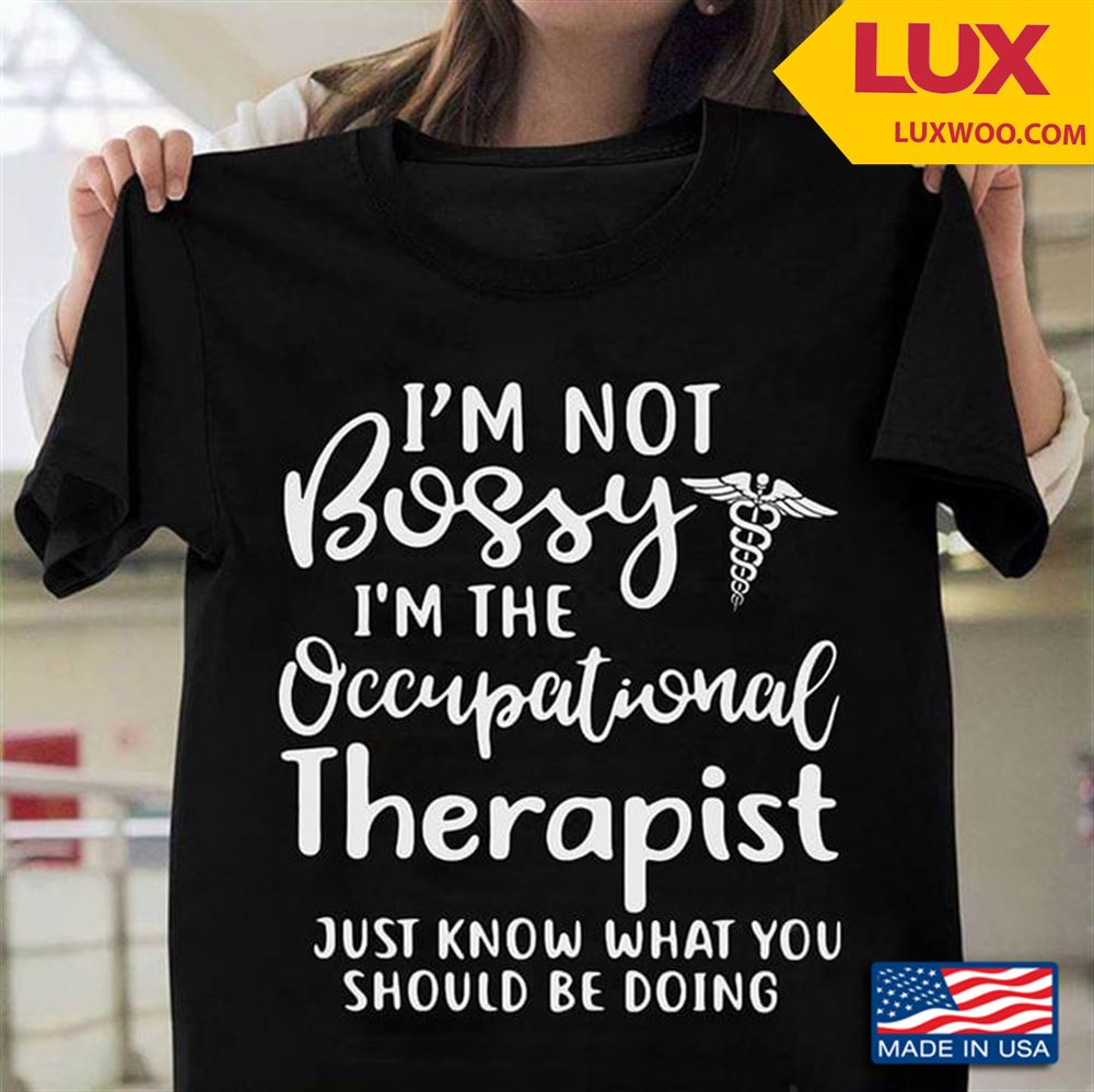 Im Not Bossy Im The Occupational Therapist Just Know What You Should Be Doing Shirt Size Up To 5xl