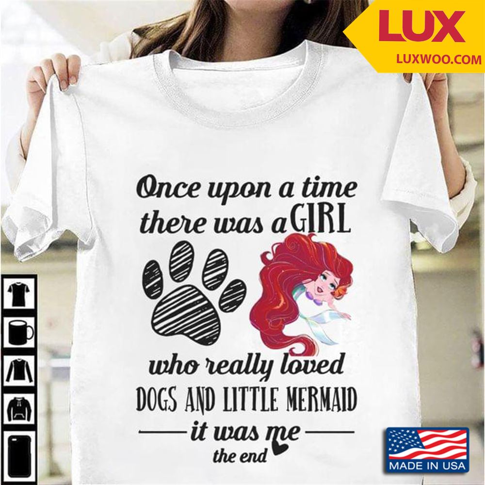 Once Upon A Time There Was A Girl Who Really Loved Dogs And Little Mermaid It Was Me The End Shirt Size Up To 5xl