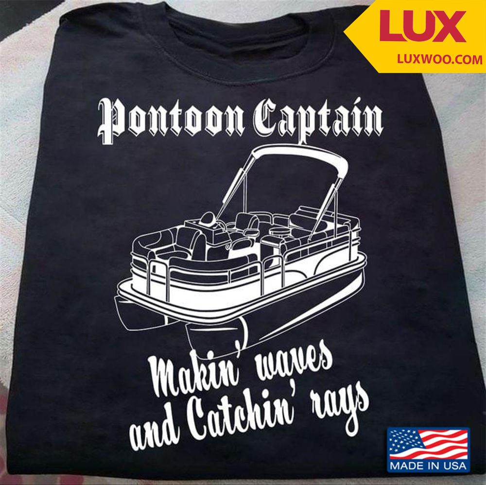 Pontoon Captain Makin Waves And Catchin Rays Shirt Size Up To 5xl