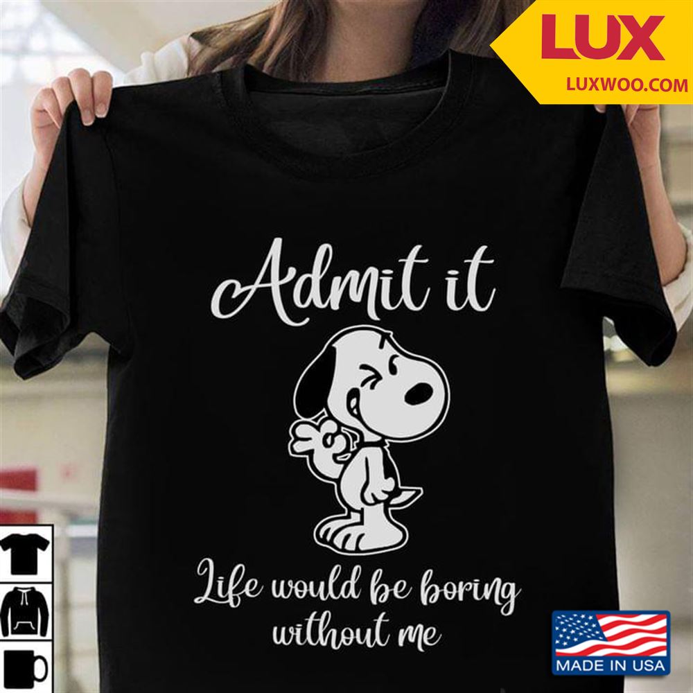 Snoopy Admit It Life Would Be Boring Without Me Shirt Size Up To 5xl