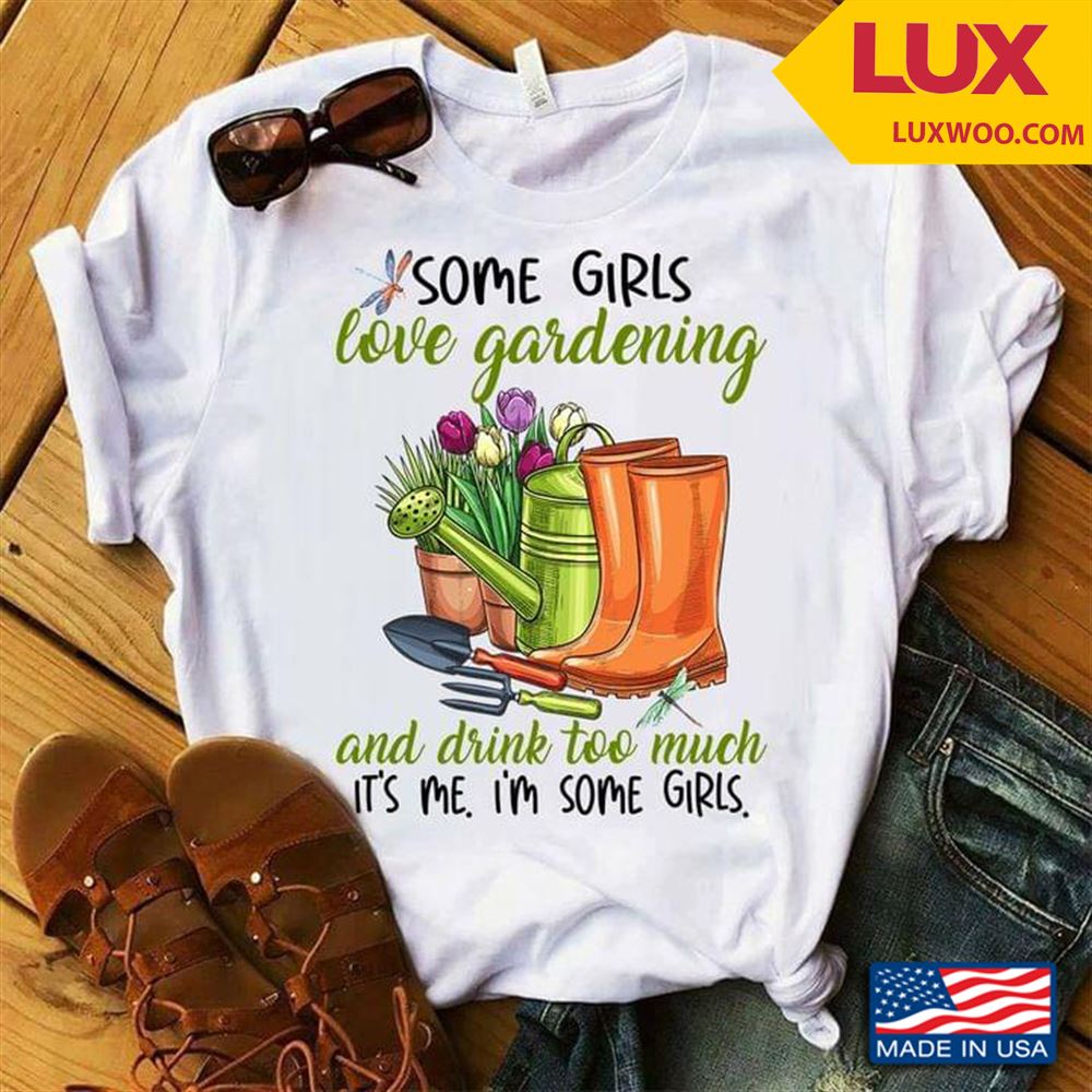 Some Girls Love Gardening And Drink Too Much Its Me Im Some Girls Shirt Size Up To 5xl