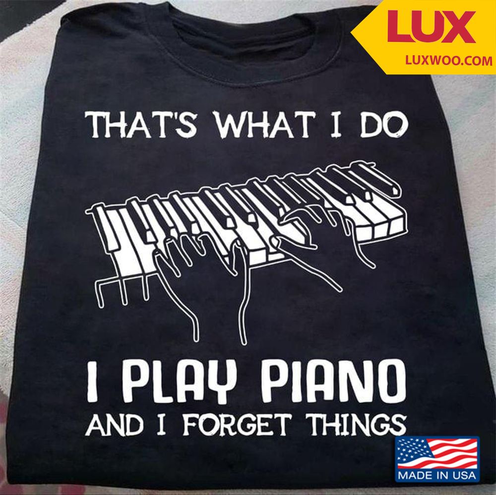 Thats What I Do I Play Piano And I Forget Things Shirt Size Up To 5xl
