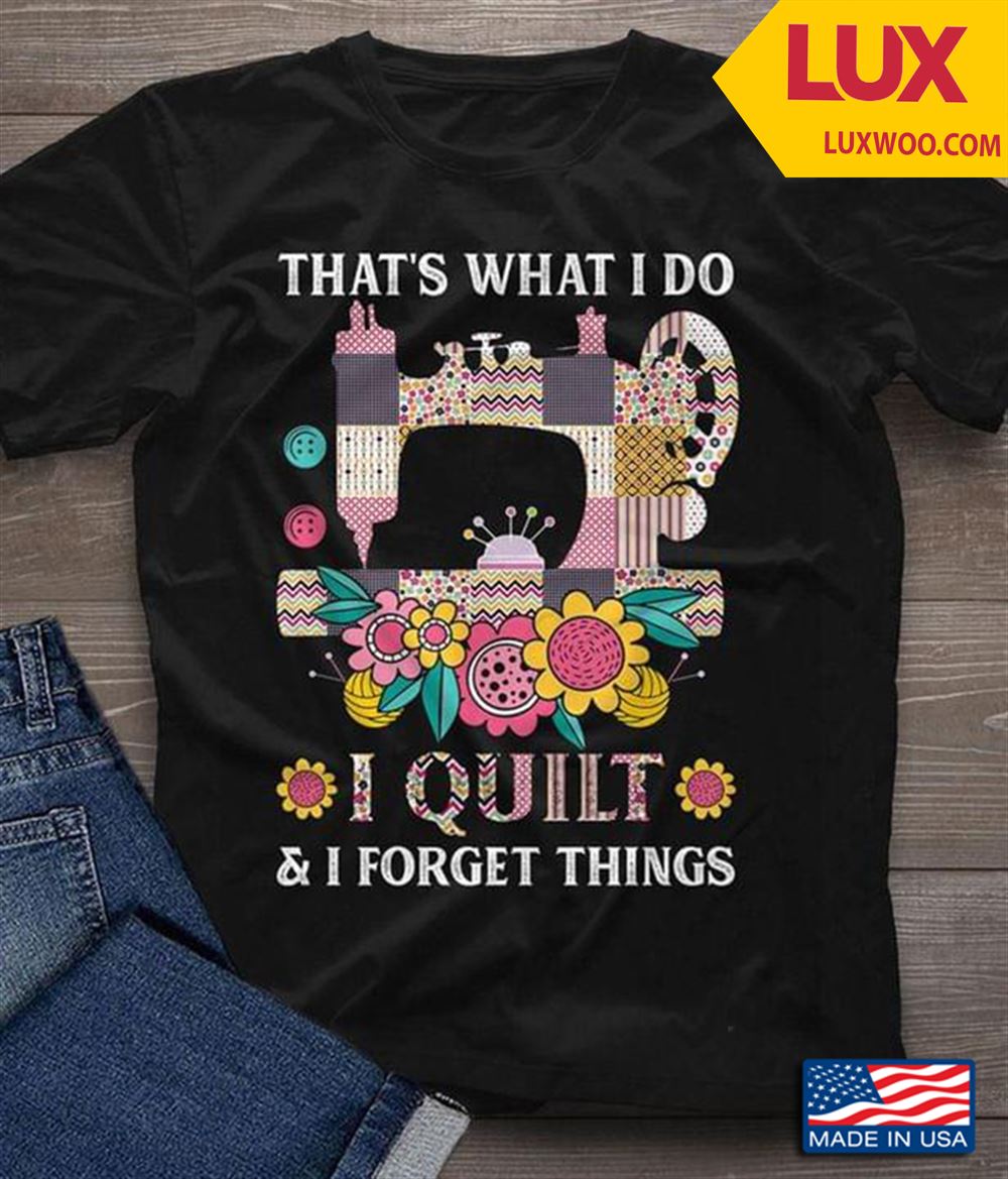 Thats What I Do I Quilt And I Forget Things Sewing Machine Shirt Size Up To 5xl