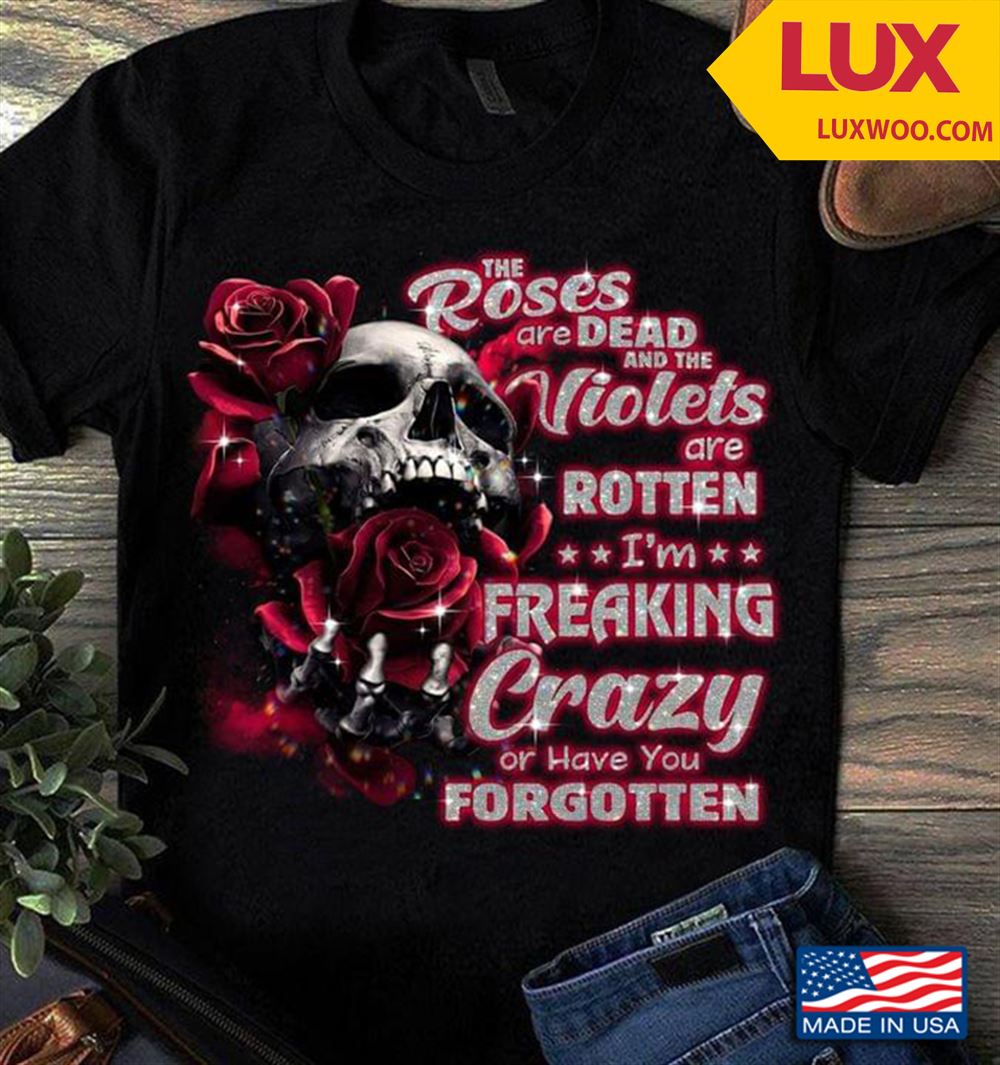 The Roses Are Dead And The Violets Are Rotten Im Freaking Crazy Or Have You Forgotten Tshirt Size Up To 5xl