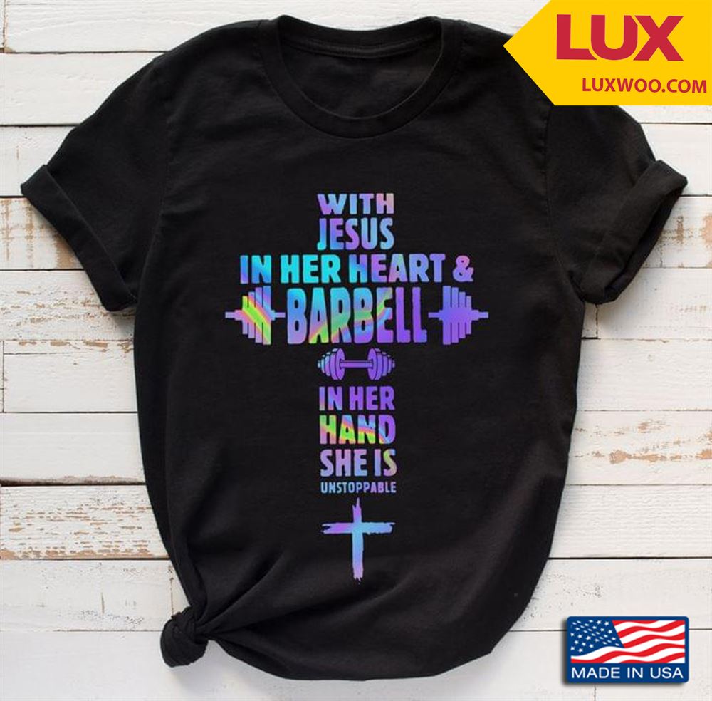 With Jesus In Her Heart And Barbell In Her Hand She Is Unstoppable Lifting Weights Shirt Size Up To 5xl