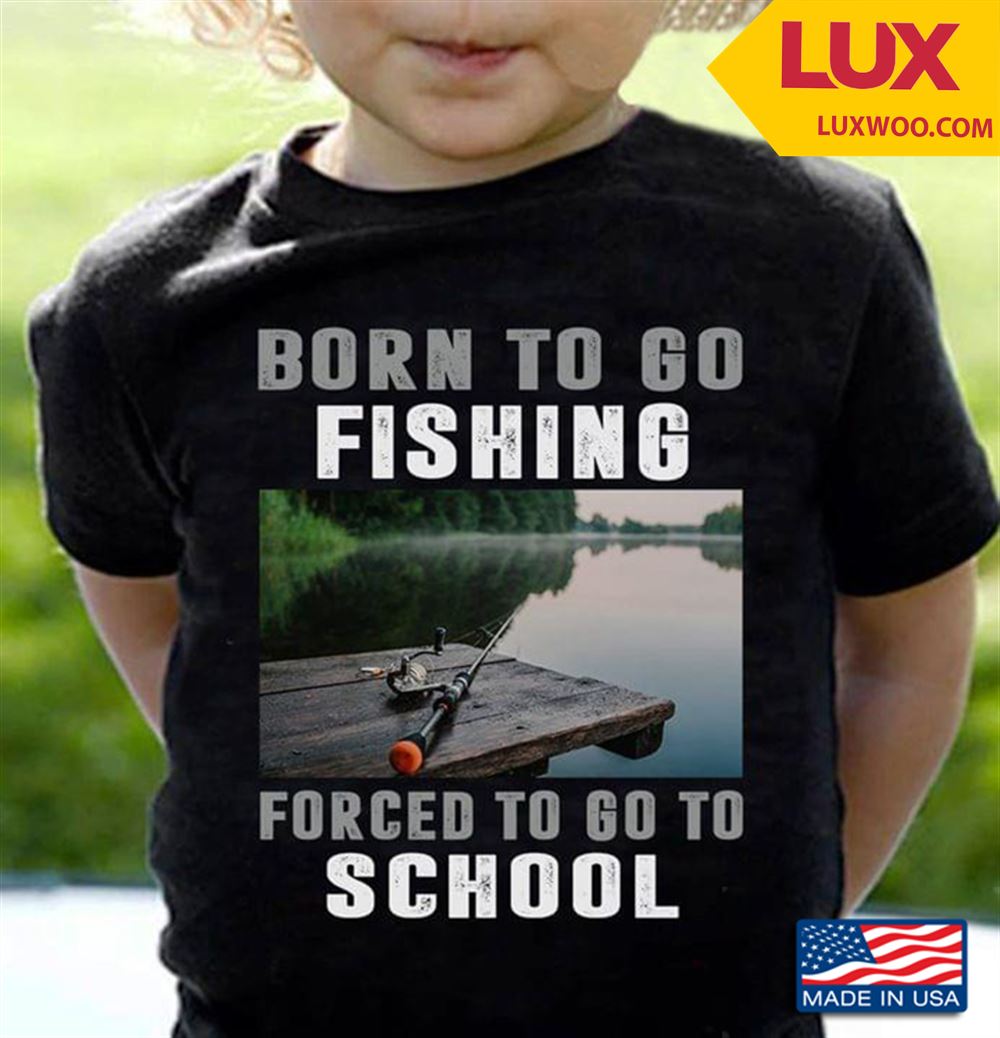 Born To Go Fishing Forced To Go To School Tshirt Size Up To 5xl