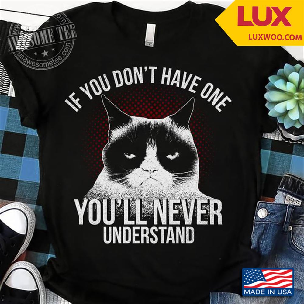 Cat If You Dont Have One Youll Never Understand Shirt Size Up To 5xl