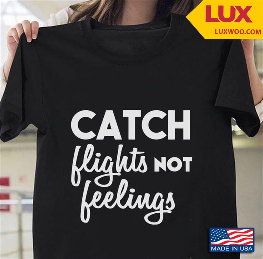 Catch Flights Not Feelings Shirt Size Up To 5xl