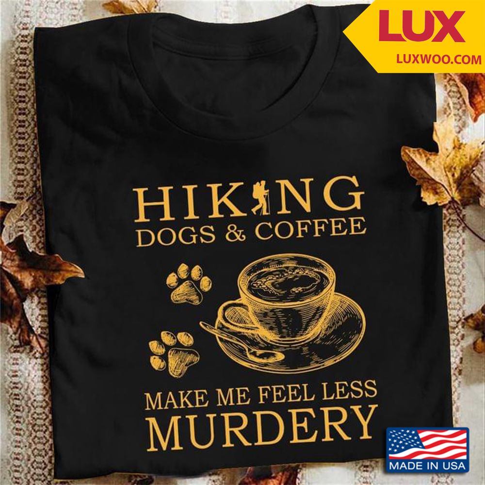 Hiking Dogs And Coffee Make Me Feel Less Murdery Shirt Size Up To 5xl