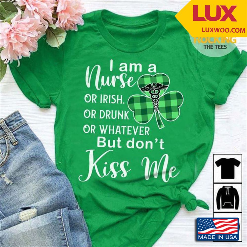 I Am A Nurse Or Irish Or Drunk Or Whatever But Dont Kiss Me St Patricks Day Tshirt Size Up To 5xl