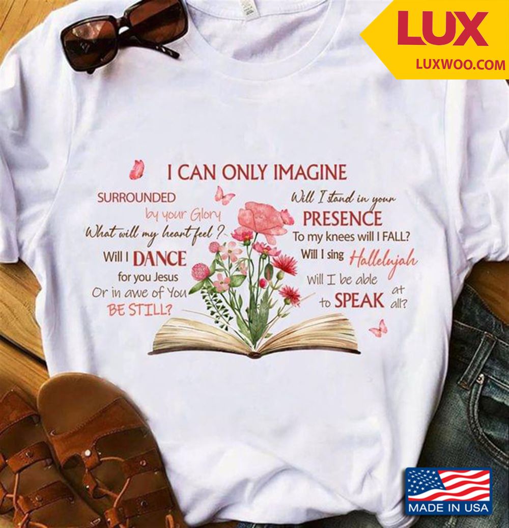 I Can Only Imagine Surrouned By Your Glory What Will My Heart Feel Will I Dance For You Jesus Tshirt Size Up To 5xl