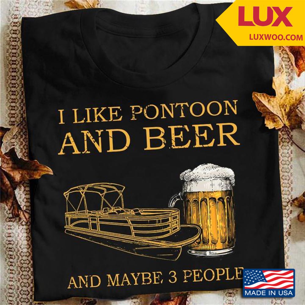 I Like Pontoon And Beer And Maybe 3 People Shirt Size Up To 5xl