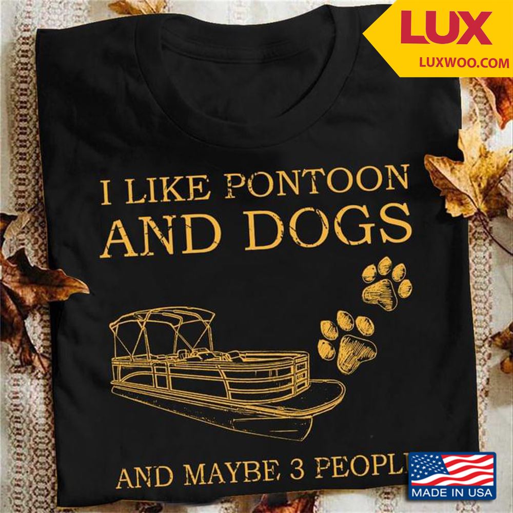 I Like Pontoon And Dogs And Maybe 3 People Shirt Size Up To 5xl